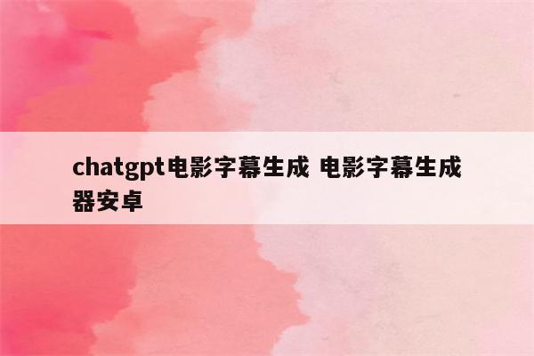 chatgpt电影字幕生成 电影字幕生成器安卓