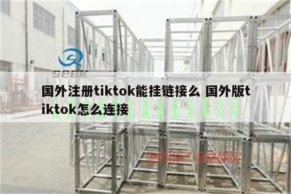 国外注册tiktok能挂链接么 国外版tiktok怎么连接