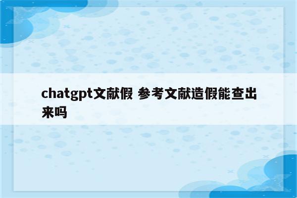 chatgpt文献假 参考文献造假能查出来吗
