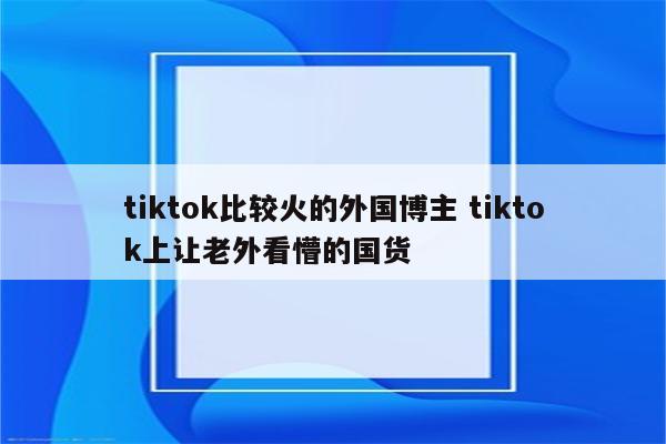 tiktok比较火的外国博主 tiktok上让老外看懵的国货