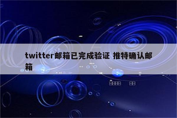 twitter邮箱已完成验证 推特确认邮箱