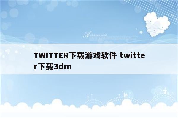 TWITTER下载游戏软件 twitter下载3dm
