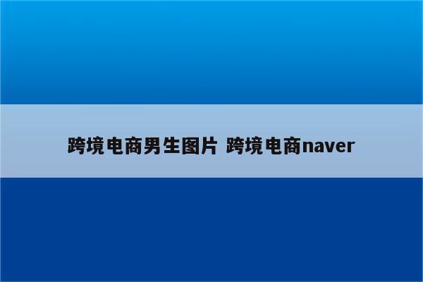 跨境电商男生图片 跨境电商naver