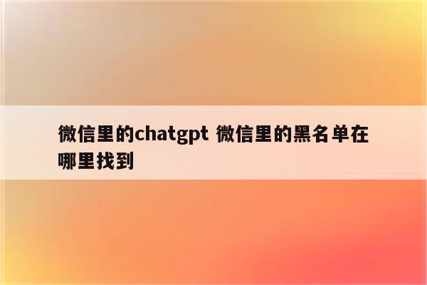 微信里的chatgpt 微信里的黑名单在哪里找到