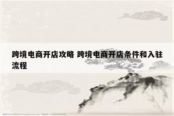 跨境电商开店攻略 跨境电商开店条件和入驻流程