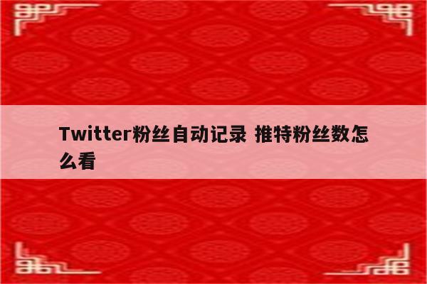 Twitter粉丝自动记录 推特粉丝数怎么看