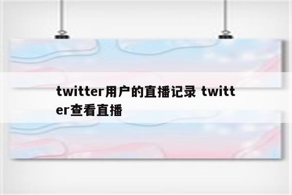 twitter用户的直播记录 twitter查看直播