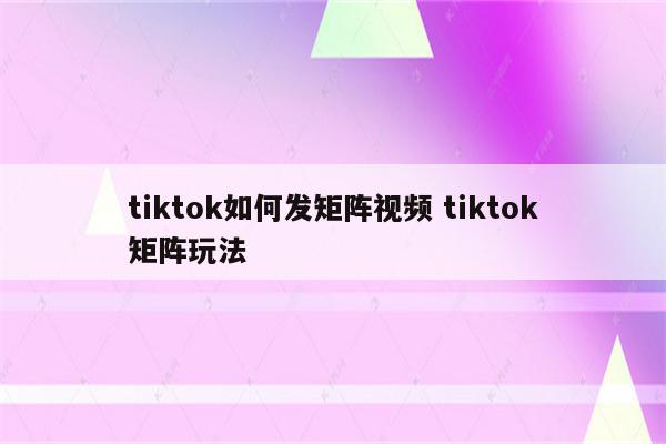 tiktok如何发矩阵视频 tiktok矩阵玩法