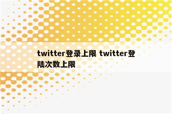 twitter登录上限 twitter登陆次数上限