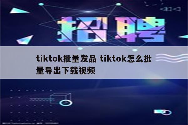 tiktok批量发品 tiktok怎么批量导出下载视频