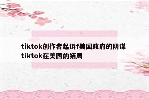 tiktok创作者起诉f美国政府的阴谋 tiktok在美国的结局