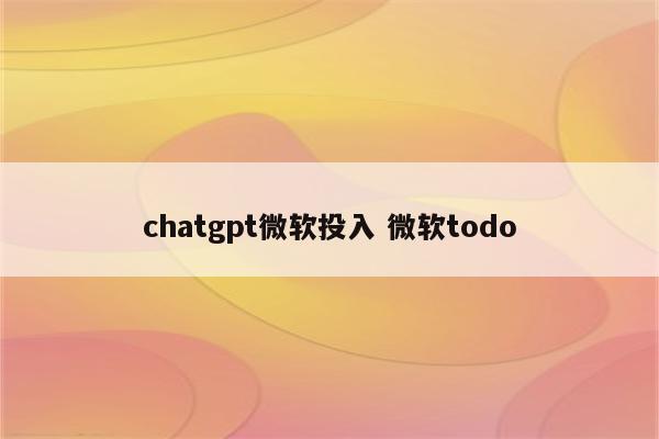chatgpt微软投入 微软todo