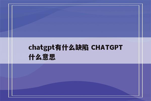 chatgpt有什么缺陷 CHATGPT什么意思