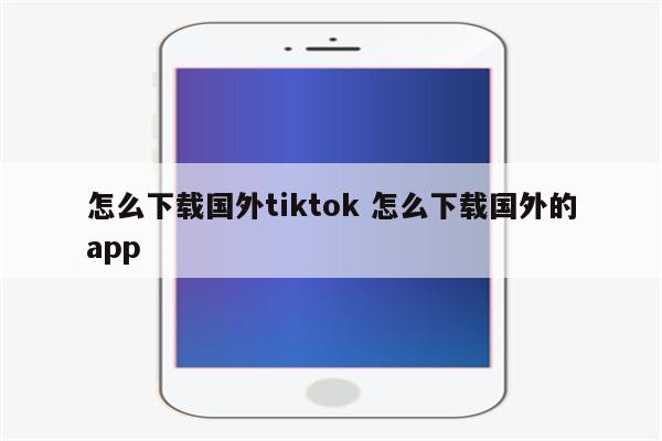 怎么下载国外tiktok 怎么下载国外的app