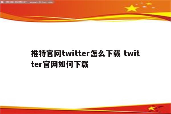 推特官网twitter怎么下载 twitter官网如何下载