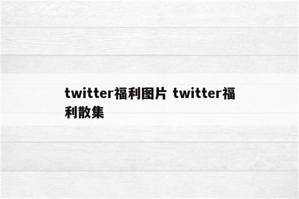 twitter福利图片 twitter福利散集