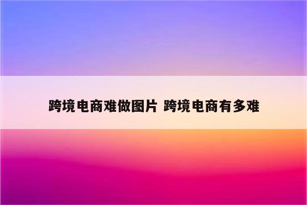 跨境电商难做图片 跨境电商有多难