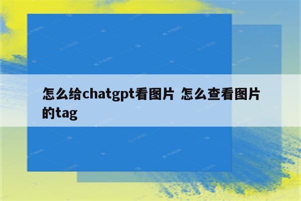 怎么给chatgpt看图片 怎么查看图片的tag