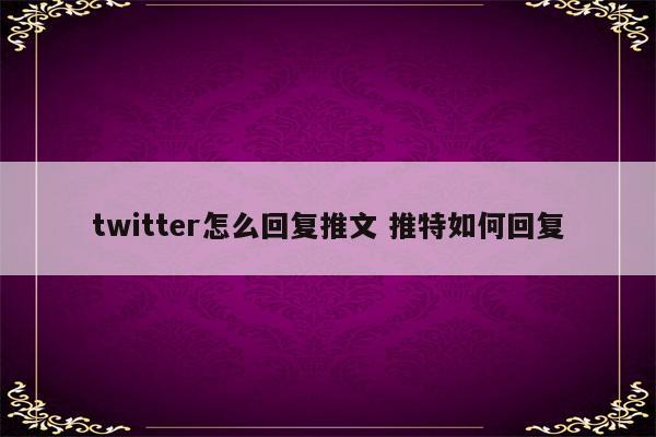 twitter怎么回复推文 推特如何回复