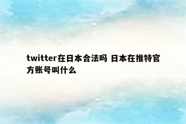 twitter在日本合法吗 日本在推特官方账号叫什么