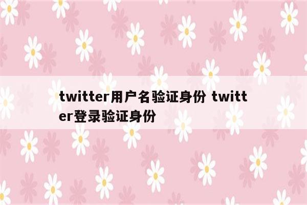 twitter用户名验证身份 twitter登录验证身份