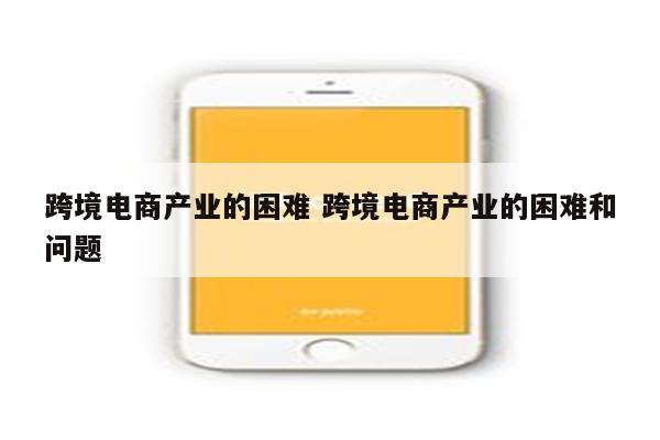 跨境电商产业的困难 跨境电商产业的困难和问题