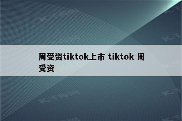 周受资tiktok上市 tiktok 周受资