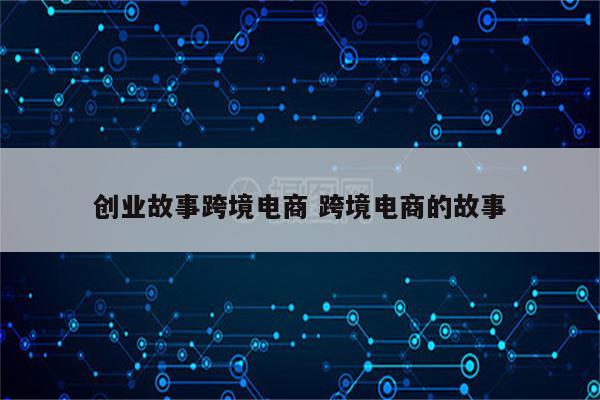 创业故事跨境电商 跨境电商的故事