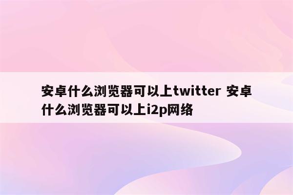 安卓什么浏览器可以上twitter 安卓什么浏览器可以上i2p网络