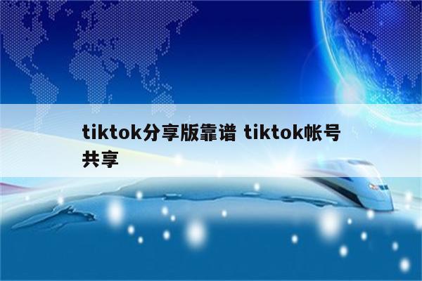 tiktok分享版靠谱 tiktok帐号共享