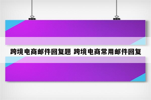跨境电商邮件回复题 跨境电商常用邮件回复