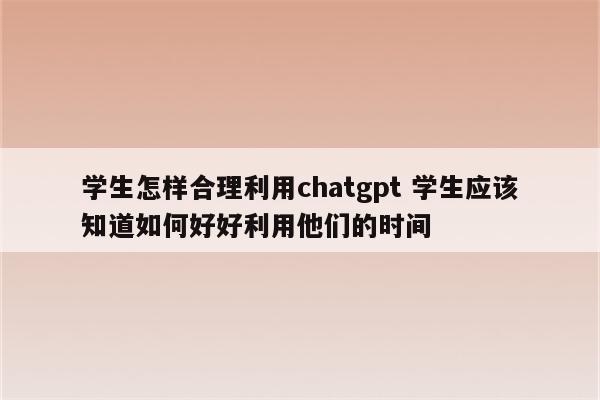 学生怎样合理利用chatgpt 学生应该知道如何好好利用他们的时间