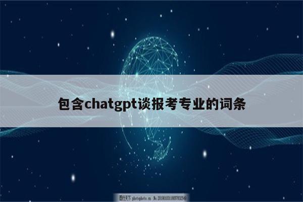 包含chatgpt谈报考专业的词条