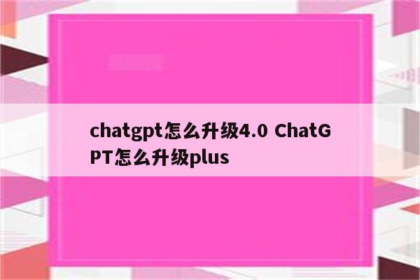 chatgpt怎么升级4.0 ChatGPT怎么升级plus