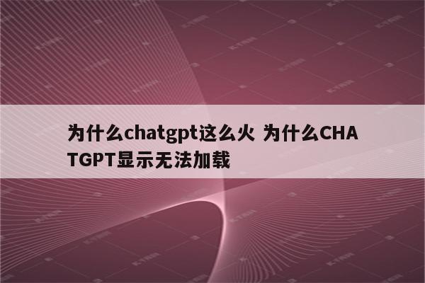 为什么chatgpt这么火 为什么CHATGPT显示无法加载