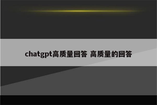 chatgpt高质量回答 高质量的回答