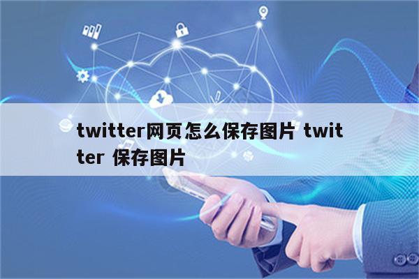 twitter网页怎么保存图片 twitter 保存图片