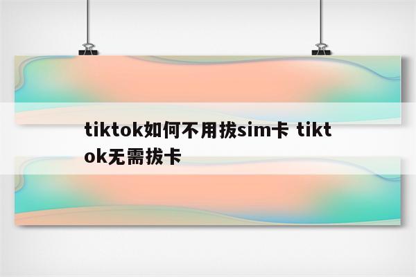 tiktok如何不用拔sim卡 tiktok无需拔卡