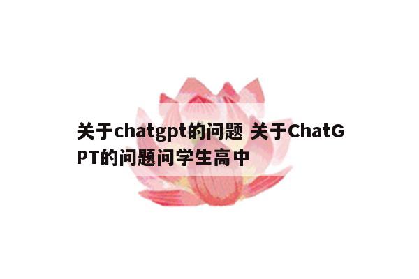关于chatgpt的问题 关于ChatGPT的问题问学生高中