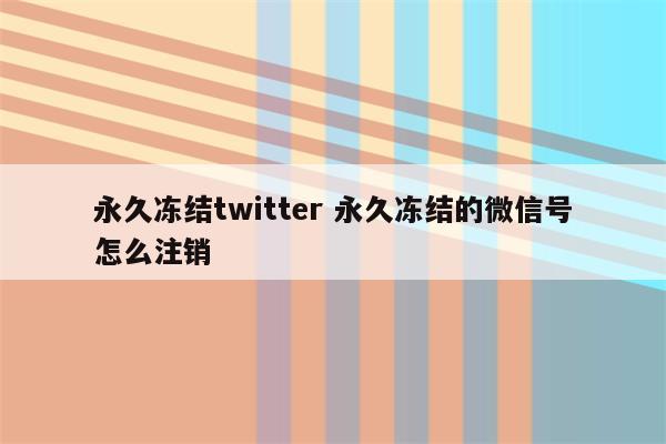 永久冻结twitter 永久冻结的微信号怎么注销