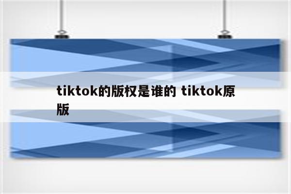 tiktok的版权是谁的 tiktok原版
