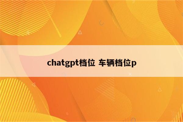 chatgpt档位 车辆档位p