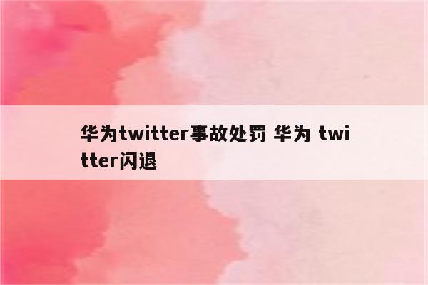 华为twitter事故处罚 华为 twitter闪退