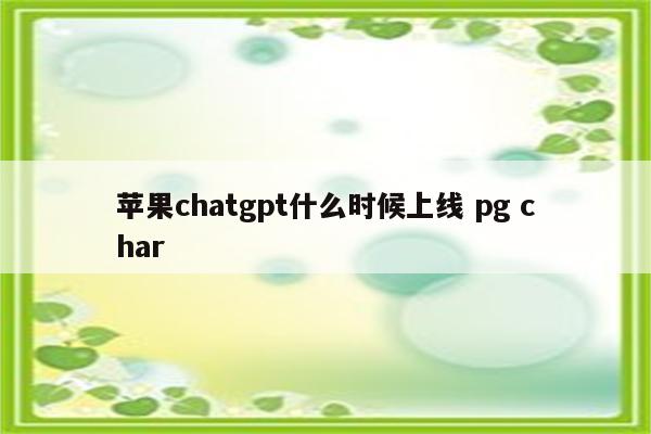 苹果chatgpt什么时候上线 pg char