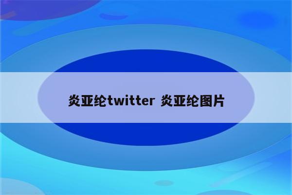 炎亚纶twitter 炎亚纶图片