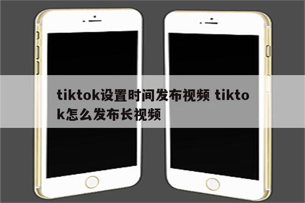 tiktok设置时间发布视频 tiktok怎么发布长视频