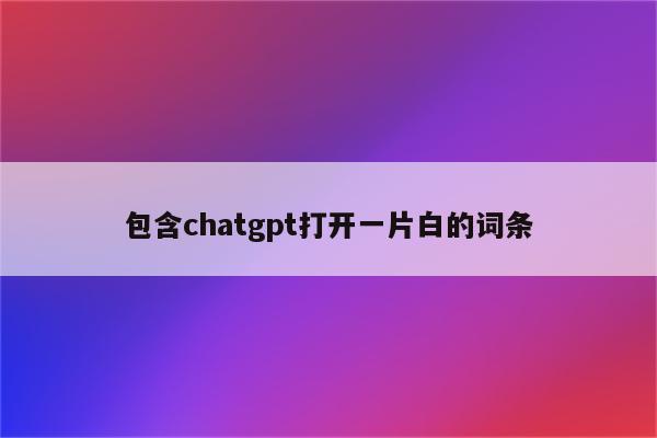 包含chatgpt打开一片白的词条