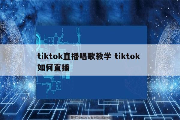 tiktok直播唱歌教学 tiktok 如何直播