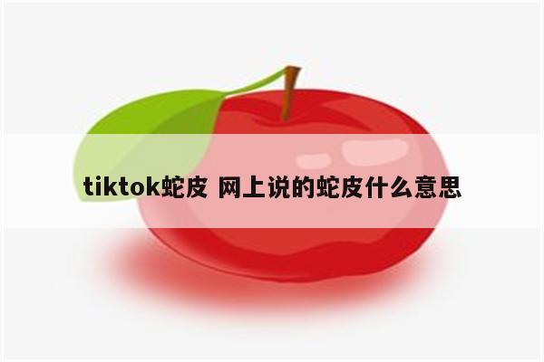 tiktok蛇皮 网上说的蛇皮什么意思