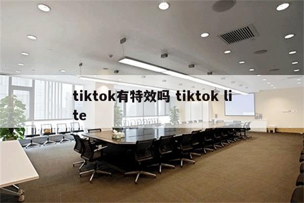 tiktok有特效吗 tiktok lite